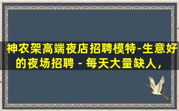 神农架高端夜店招聘模特-生意好的夜场招聘 - 每天大量缺人，